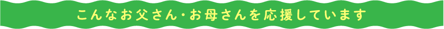 こんなお父さん・お母さんを応援しています