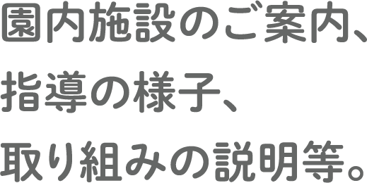 園内施設のご案内、指導の様子、取り組みの説明等。