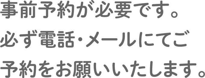 事前予約が必要です。必ず電話・メールにてご予約をお願いいたします。