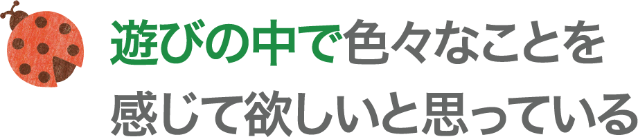 遊びの中で色々なことを感じて欲しいと思っている