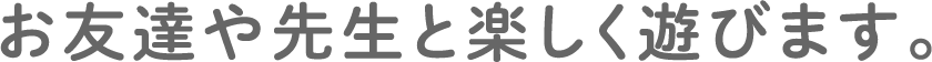 先生やお友達と遊びます。