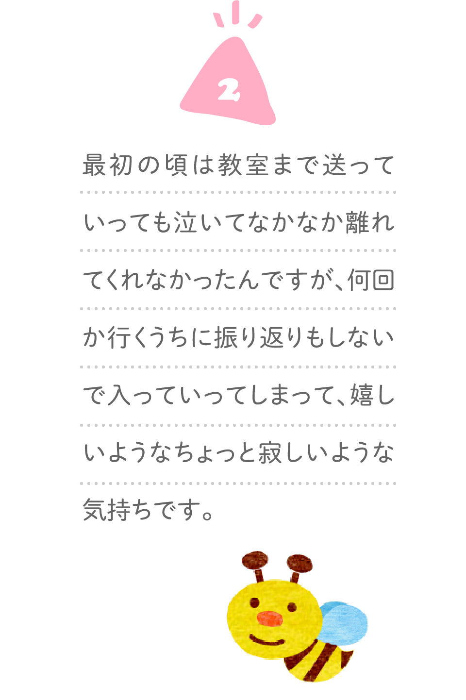 ２、最初の頃は教室まで送っていっても泣いてなかなか離れてくれなかったんですが、何回か行くうちに振り返りもしないで入っていってしまって、嬉しいようなちょっと寂しいような気持ちです。