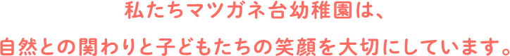 私たちマツガネ台幼稚園は、自然との関わりと子どもたちの笑顔を大切にしています。