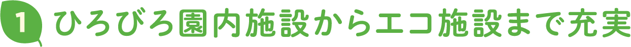 1 ひろびろ園内施設からエコ施設まで充実