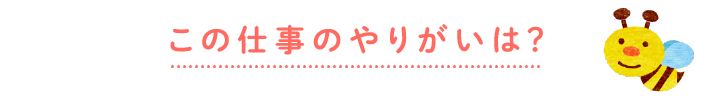 この仕事のやりがいは？