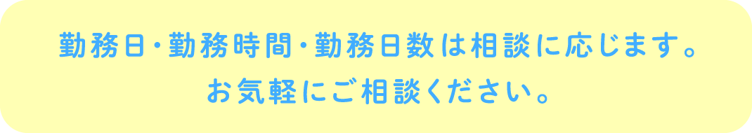 勤務日・勤務時間・勤務日数は相談に応じます。お気軽にご相談ください。