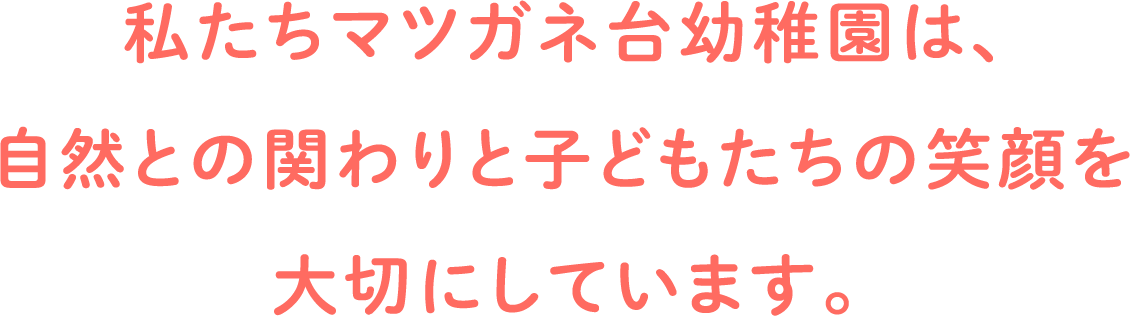 私たちマツガネ台幼稚園は、自然との関わりと子どもたちの笑顔を大切にしています。