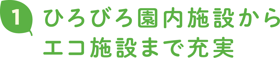 1 ひろびろ園内施設からエコ施設まで充実