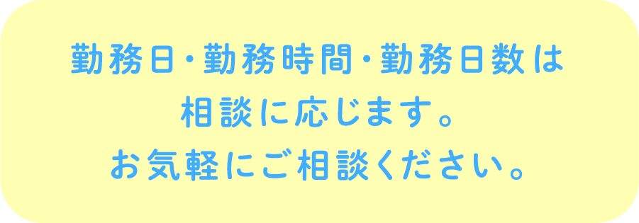 勤務日・勤務時間・勤務日数は相談に応じます。お気軽にご相談ください。