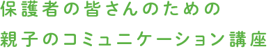 保護者の皆さんのための親子のコミュニケーション講座