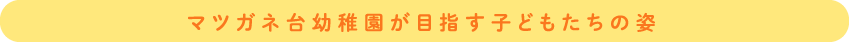 マツガネ台幼稚園が目指す子どもたちの姿