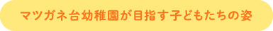 マツガネ台幼稚園が目指す子どもたちの姿
