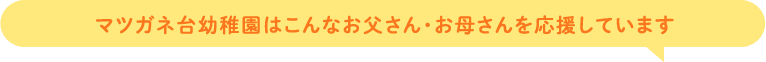 マツガネ台幼稚園はこんなお父さん・お母さんを応援しています