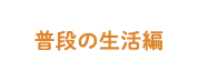 普段の生活編