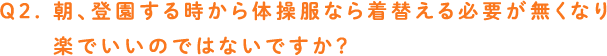 Q2. 朝、登園する時から体操服なら着替える必要が無くなり
　　 					楽でいいのではないですか？