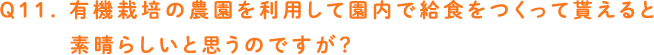 Q11. 有機栽培の農園を利用して園内で給食をつくって貰えると素晴らしいと思うのですが？