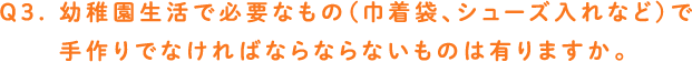 Q3. 幼稚園生活で必要なもの（巾着袋、シューズ入れなど）で
　　 手作りでなければならならないものは有りますか。