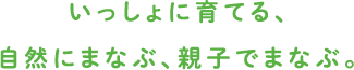 いっしょに育てる、自然にまなぶ、親子でまなぶ。